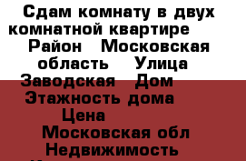 Сдам комнату в двух комнатной квартире!!!! › Район ­ Московская область  › Улица ­ Заводская › Дом ­ 15 › Этажность дома ­ 9 › Цена ­ 15 000 - Московская обл. Недвижимость » Квартиры аренда   